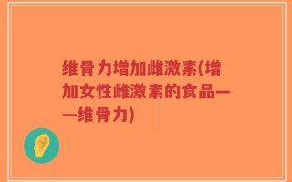 维骨力增加雌激素(增加女性雌激素的食品——维骨力)