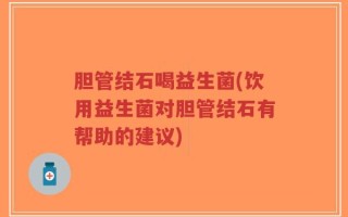 胆管结石喝益生菌(饮用益生菌对胆管结石有帮助的建议)