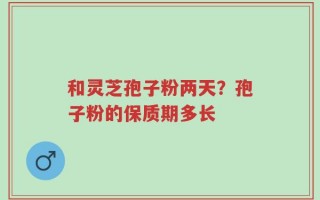 和灵芝孢子粉两天？孢子粉的保质期多长