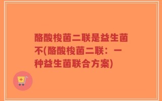 酪酸梭菌二联是益生菌不(酪酸梭菌二联：一种益生菌联合方案)
