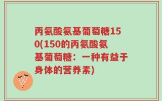 丙氨酸氨基葡萄糖150(150的丙氨酸氨基葡萄糖：一种有益于身体的营养素)