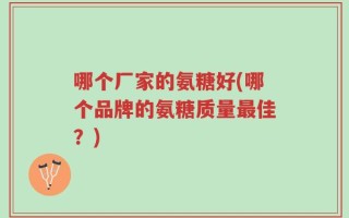 哪个厂家的氨糖好(哪个品牌的氨糖质量最佳？)