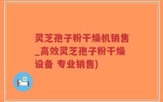 灵芝孢子粉干燥机销售_高效灵芝孢子粉干燥设备 专业销售)