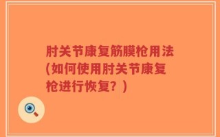 肘关节康复筋膜枪用法(如何使用肘关节康复枪进行恢复？)