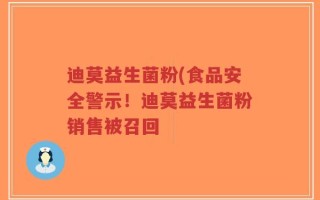 迪莫益生菌粉(食品安全警示！迪莫益生菌粉销售被召回