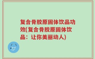 复合骨胶原固体饮品功效(复合骨胶原固体饮品：让你美丽动人)