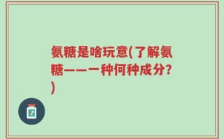氨糖是啥玩意(了解氨糖——一种何种成分？)