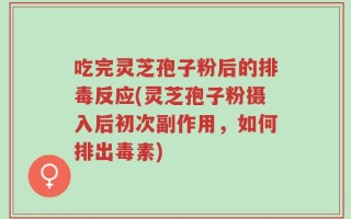 吃完灵芝孢子粉后的排毒反应(灵芝孢子粉摄入后初次副作用，如何排出毒素)