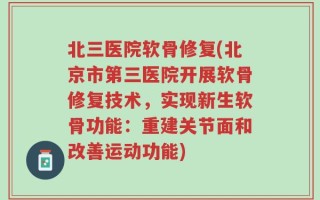 北三医院软骨修复(北京市第三医院开展软骨修复技术，实现新生软骨功能：重建关节面和改善运动功能)