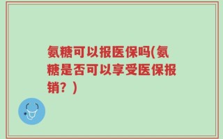 氨糖可以报医保吗(氨糖是否可以享受医保报销？)