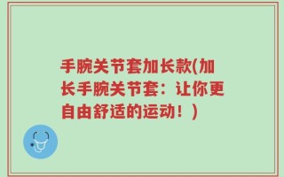 手腕关节套加长款(加长手腕关节套：让你更自由舒适的运动！)