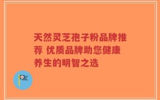 天然灵芝孢子粉品牌推荐 优质品牌助您健康养生的明智之选