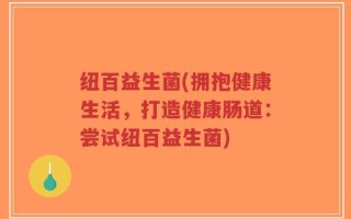 纽百益生菌(拥抱健康生活，打造健康肠道：尝试纽百益生菌)