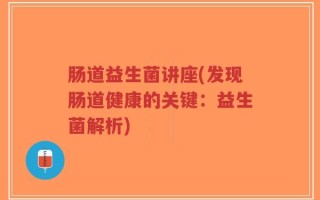 肠道益生菌讲座(发现肠道健康的关键：益生菌解析)