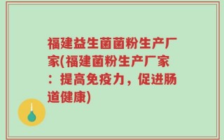 福建益生菌菌粉生产厂家(福建菌粉生产厂家：提高免疫力，促进肠道健康)