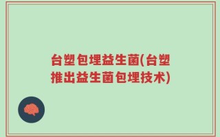 台塑包埋益生菌(台塑推出益生菌包埋技术)