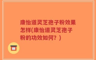 康怡道灵芝孢子粉效果怎样(康怡道灵芝孢子粉的功效如何？)