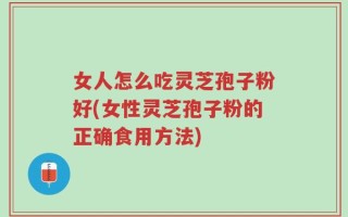 女人怎么吃灵芝孢子粉好(女性灵芝孢子粉的正确食用方法)