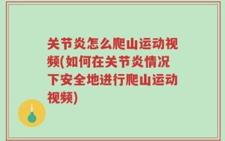 关节炎怎么爬山运动视频(如何在关节炎情况下安全地进行爬山运动视频)