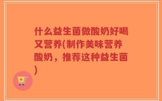 什么益生菌做酸奶好喝又营养(制作美味营养酸奶，推荐这种益生菌)