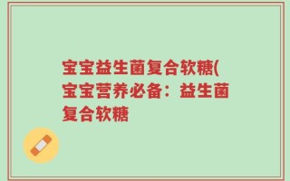 宝宝益生菌复合软糖(宝宝营养必备：益生菌复合软糖