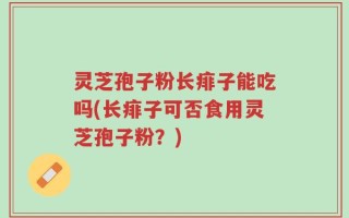 灵芝孢子粉长痱子能吃吗(长痱子可否食用灵芝孢子粉？)