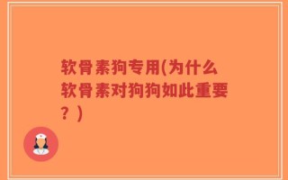 软骨素狗专用(为什么软骨素对狗狗如此重要？)