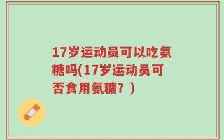 17岁运动员可以吃氨糖吗(17岁运动员可否食用氨糖？)