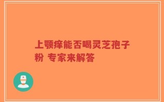 上颚痒能否喝灵芝孢子粉 专家来解答