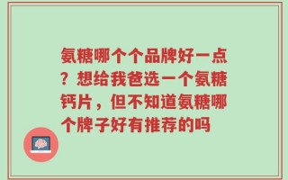 氨糖哪个个品牌好一点？想给我爸选一个氨糖钙片，但不知道氨糖哪个牌子好有推荐的吗