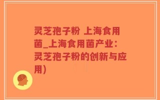 灵芝孢子粉 上海食用菌_上海食用菌产业：灵芝孢子粉的创新与应用)