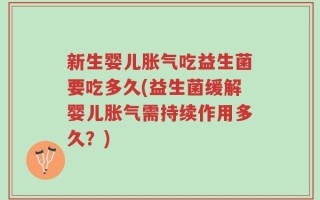 新生婴儿胀气吃益生菌要吃多久(益生菌缓解婴儿胀气需持续作用多久？)