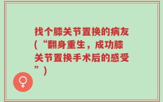 找个膝关节置换的病友(“翻身重生，成功膝关节置换手术后的感受”)
