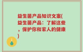 益生菌产品知识文案(益生菌产品：了解这些，保护你和家人的健康)