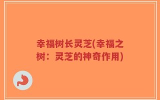 幸福树长灵芝(幸福之树：灵芝的神奇作用)