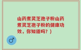 山药煮灵芝孢子粉山药煮灵芝孢子粉的健康功效，你知道吗？)