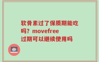 软骨素过了保质期能吃吗？movefree过期可以继续使用吗