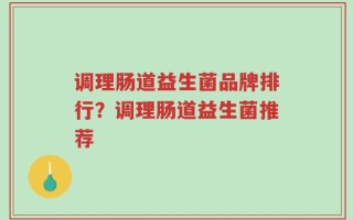 调理肠道益生菌品牌排行？调理肠道益生菌推荐