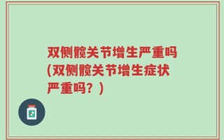 双侧髋关节增生严重吗(双侧髋关节增生症状严重吗？)