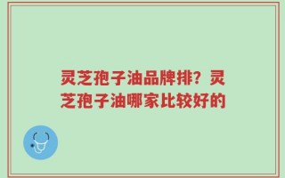 灵芝孢子油品牌排？灵芝孢子油哪家比较好的