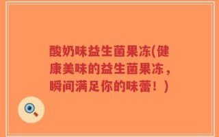 酸奶味益生菌果冻(健康美味的益生菌果冻，瞬间满足你的味蕾！)