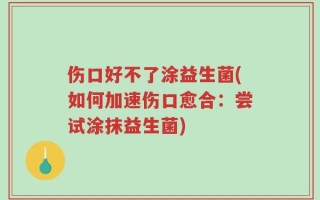 伤口好不了涂益生菌(如何加速伤口愈合：尝试涂抹益生菌)
