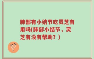 肺部有小结节吃灵芝有用吗(肺部小结节，灵芝有没有帮助？)