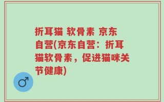 折耳猫 软骨素 京东自营(京东自营：折耳猫软骨素，促进猫咪关节健康)