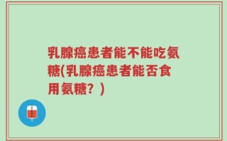乳腺癌患者能不能吃氨糖(乳腺癌患者能否食用氨糖？)