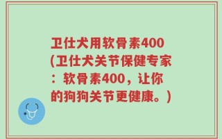 卫仕犬用软骨素400(卫仕犬关节保健专家：软骨素400，让你的狗狗关节更健康。)