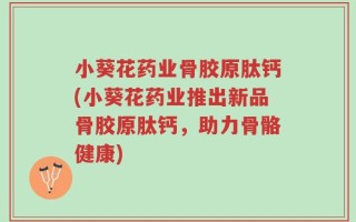 小葵花药业骨胶原肽钙(小葵花药业推出新品骨胶原肽钙，助力骨骼健康)