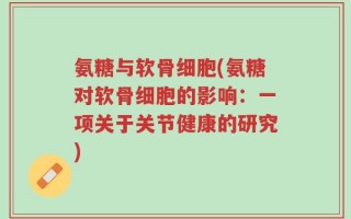 氨糖与软骨细胞(氨糖对软骨细胞的影响：一项关于关节健康的研究)