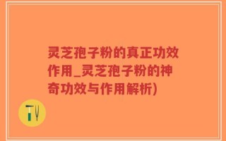 灵芝孢子粉的真正功效作用_灵芝孢子粉的神奇功效与作用解析)