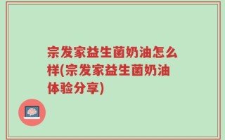 宗发家益生菌奶油怎么样(宗发家益生菌奶油体验分享)